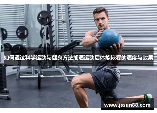 如何通过科学运动与健身方法加速运动后体能恢复的速度与效果
