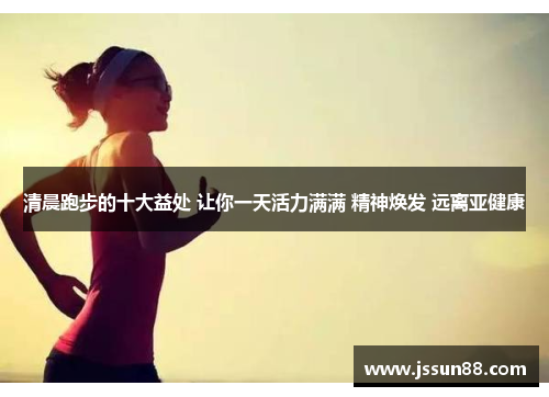 清晨跑步的十大益处 让你一天活力满满 精神焕发 远离亚健康